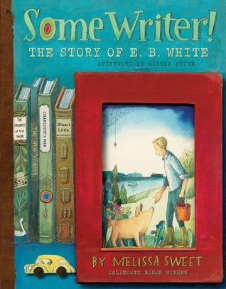 Melissa Sweet's Some Writer!: The Story of E.B. White and the beauty of Middle Grade Novels ~  written by Mira Reisberg